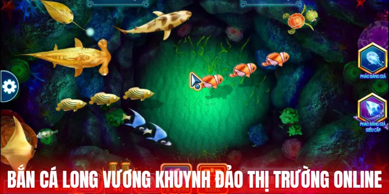 Bắn cá Long Vương khuynh đảo thị trường online 