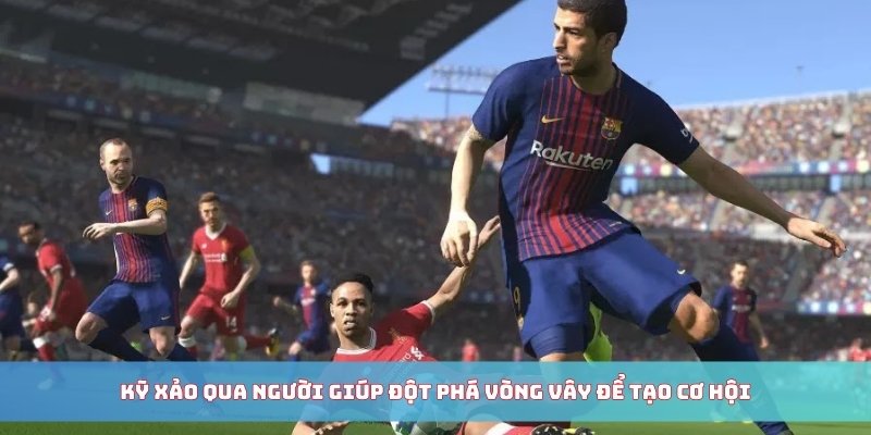 Kỹ xảo qua người giúp đột phá vòng vây để tạo cơ hội